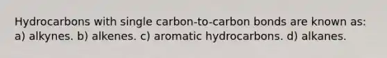 Hydrocarbons with single carbon-to-carbon bonds are known as: a) alkynes. b) alkenes. c) aromatic hydrocarbons. d) alkanes.