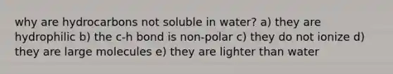 why are hydrocarbons not soluble in water? a) they are hydrophilic b) the c-h bond is non-polar c) they do not ionize d) they are large molecules e) they are lighter than water