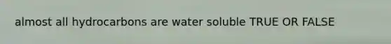 almost all hydrocarbons are water soluble TRUE OR FALSE