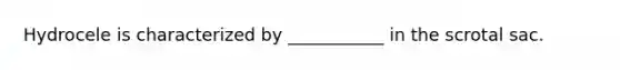 Hydrocele is characterized by ___________ in the scrotal sac.