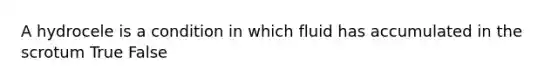 A hydrocele is a condition in which fluid has accumulated in the scrotum True False