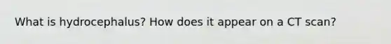 What is hydrocephalus? How does it appear on a CT scan?