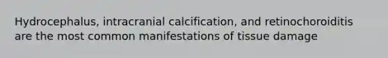 Hydrocephalus, intracranial calcification, and retinochoroiditis are the most common manifestations of tissue damage