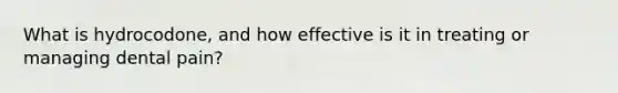 What is hydrocodone, and how effective is it in treating or managing dental pain?