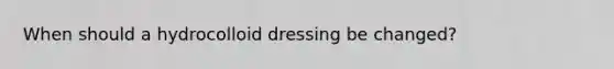 When should a hydrocolloid dressing be changed?