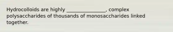 Hydrocolloids are highly ________________, complex polysaccharides of thousands of monosaccharides linked together.