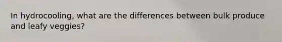 In hydrocooling, what are the differences between bulk produce and leafy veggies?