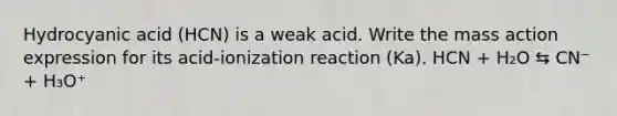 Hydrocyanic acid (HCN) is a weak acid. Write the mass action expression for its acid-ionization reaction (Ka). HCN + H₂O ⇆ CN⁻ + H₃O⁺