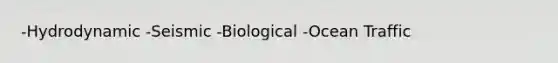 -Hydrodynamic -Seismic -Biological -Ocean Traffic