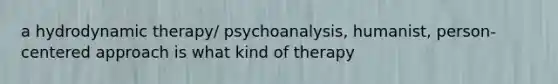 a hydrodynamic therapy/ psychoanalysis, humanist, person-centered approach is what kind of therapy