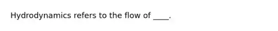 Hydrodynamics refers to the flow of ____.