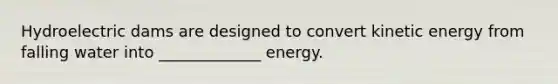Hydroelectric dams are designed to convert kinetic energy from falling water into _____________ energy.