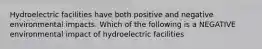 Hydroelectric facilities have both positive and negative environmental impacts. Which of the following is a NEGATIVE environmental impact of hydroelectric facilities