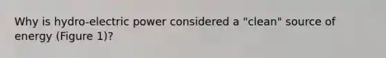 Why is hydro-electric power considered a "clean" source of energy (Figure 1)?