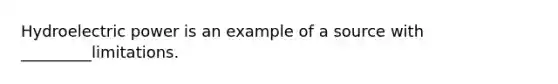 Hydroelectric power is an example of a source with _________limitations.