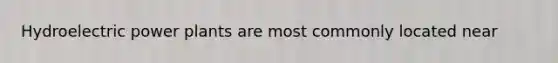 Hydroelectric power plants are most commonly located near