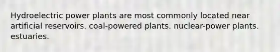 Hydroelectric power plants are most commonly located near artificial reservoirs. coal-powered plants. nuclear-power plants. estuaries.