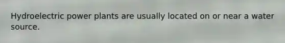 Hydroelectric power plants are usually located on or near a water source.