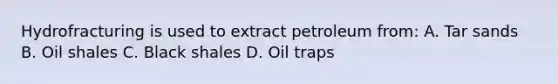 Hydrofracturing is used to extract petroleum from: A. Tar sands B. Oil shales C. Black shales D. Oil traps