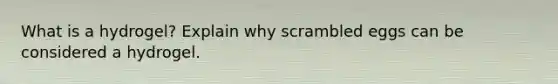 What is a hydrogel? Explain why scrambled eggs can be considered a hydrogel.