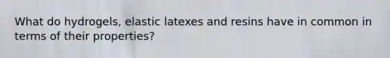 What do hydrogels, elastic latexes and resins have in common in terms of their properties?