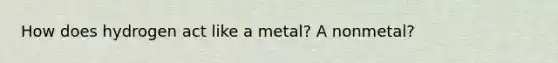 How does hydrogen act like a metal? A nonmetal?