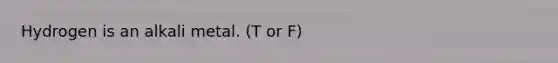 Hydrogen is an alkali metal. (T or F)