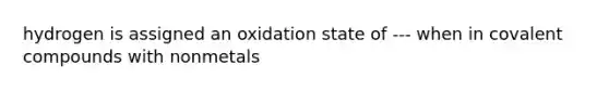 hydrogen is assigned an oxidation state of --- when in covalent compounds with nonmetals