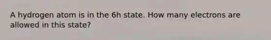 A hydrogen atom is in the 6h state. How many electrons are allowed in this state?