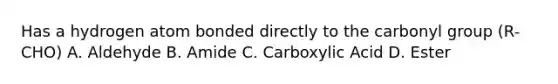 Has a hydrogen atom bonded directly to the carbonyl group (R-CHO) A. Aldehyde B. Amide C. Carboxylic Acid D. Ester