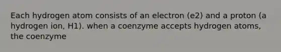 Each hydrogen atom consists of an electron (e2) and a proton (a hydrogen ion, H1). when a coenzyme accepts hydrogen atoms, the coenzyme