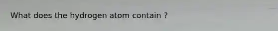 What does the hydrogen atom contain ?