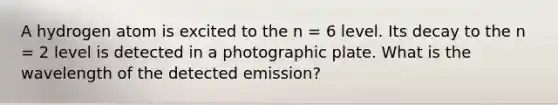 A hydrogen atom is excited to the n = 6 level. Its decay to the n = 2 level is detected in a photographic plate. What is the wavelength of the detected emission?