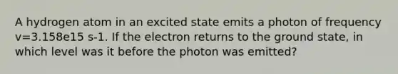 A hydrogen atom in an excited state emits a photon of frequency v=3.158e15 s-1. If the electron returns to the ground state, in which level was it before the photon was emitted?