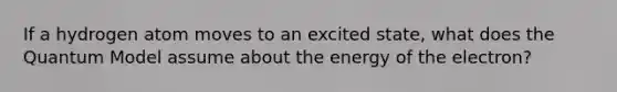 If a hydrogen atom moves to an excited state, what does the Quantum Model assume about the energy of the electron?