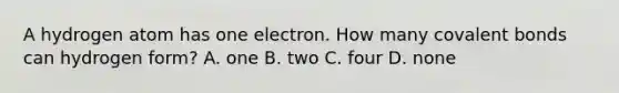 A hydrogen atom has one electron. How many <a href='https://www.questionai.com/knowledge/kWply8IKUM-covalent-bonds' class='anchor-knowledge'>covalent bonds</a> can hydrogen form? A. one B. two C. four D. none