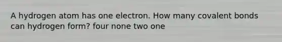 A hydrogen atom has one electron. How many <a href='https://www.questionai.com/knowledge/kWply8IKUM-covalent-bonds' class='anchor-knowledge'>covalent bonds</a> can hydrogen form? four none two one