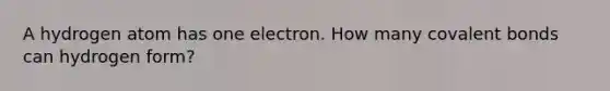 A hydrogen atom has one electron. How many covalent bonds can hydrogen form?