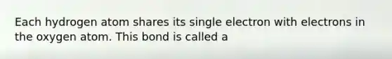 Each hydrogen atom shares its single electron with electrons in the oxygen atom. This bond is called a