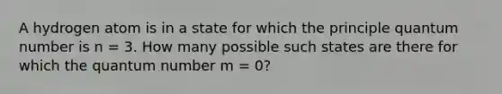 A hydrogen atom is in a state for which the principle quantum number is n = 3. How many possible such states are there for which the quantum number m = 0?