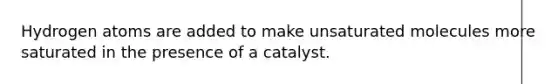 Hydrogen atoms are added to make unsaturated molecules more saturated in the presence of a catalyst.