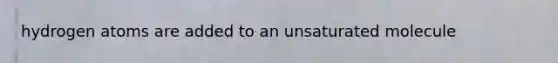 hydrogen atoms are added to an unsaturated molecule