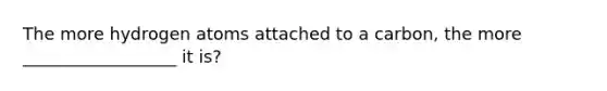 The more hydrogen atoms attached to a carbon, the more __________________ it is?