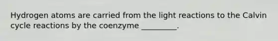 Hydrogen atoms are carried from the light reactions to the Calvin cycle reactions by the coenzyme _________.