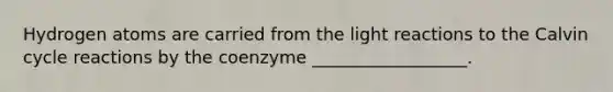 Hydrogen atoms are carried from the light reactions to the Calvin cycle reactions by the coenzyme __________________.