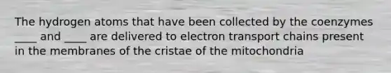 The hydrogen atoms that have been collected by the coenzymes ____ and ____ are delivered to electron transport chains present in the membranes of the cristae of the mitochondria