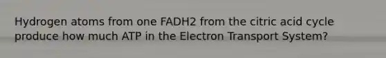 Hydrogen atoms from one FADH2 from the citric acid cycle produce how much ATP in the Electron Transport System?