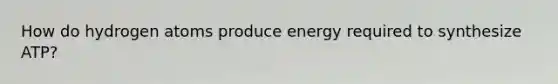 How do hydrogen atoms produce energy required to synthesize ATP?