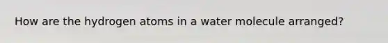 How are the hydrogen atoms in a water molecule arranged?