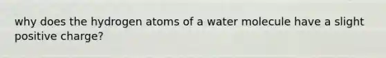 why does the hydrogen atoms of a water molecule have a slight positive charge?